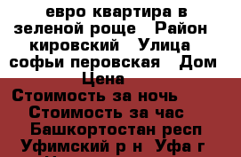 евро квартира в зеленой роще › Район ­ кировский › Улица ­ софьи перовская › Дом ­ 13 › Цена ­ 1 200 › Стоимость за ночь ­ 1 200 › Стоимость за час ­ 300 - Башкортостан респ., Уфимский р-н, Уфа г. Недвижимость » Квартиры аренда посуточно   . Башкортостан респ.